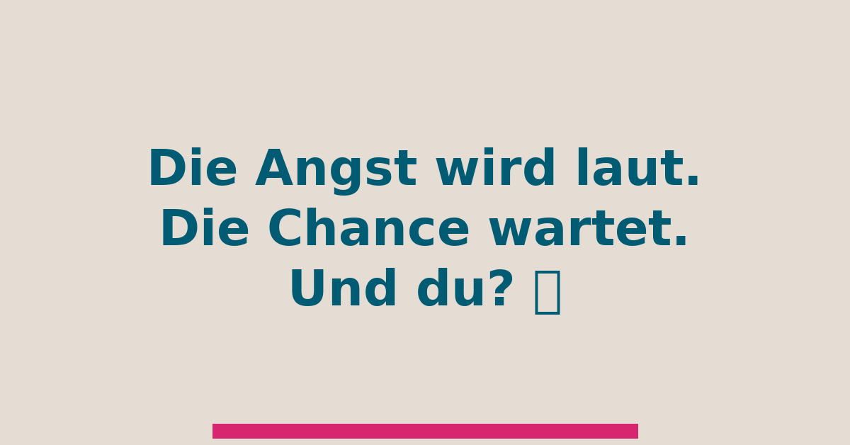 Die Angst wird laut. Die Chance wartet. Und du?
